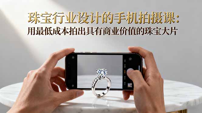 珠宝行业设计的手机拍摄课：用最低成本拍出具有商业价值的珠宝大片！-玖易创客