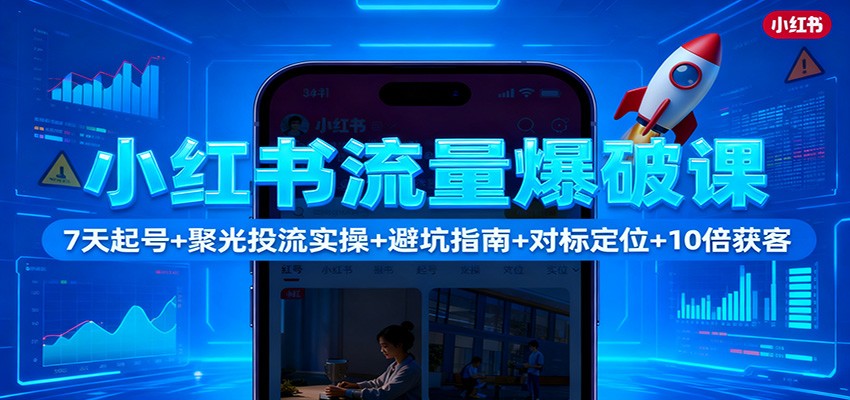 小红书流量爆破课：7天起号+聚光投流实操+避坑指南+对标定位+10倍获客-玖易创客