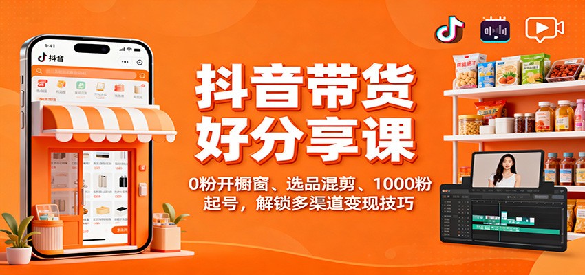 抖音带货好物分享课：0粉开橱窗、选品混剪、1000粉起号，解锁多渠道变现技巧-玖易创客