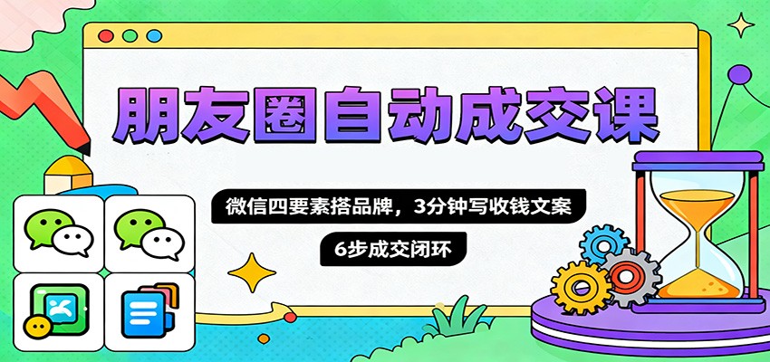 朋友圈自动成交课，微信四要素搭品牌，3分钟写收钱文案，6步成交闭环-玖易创客