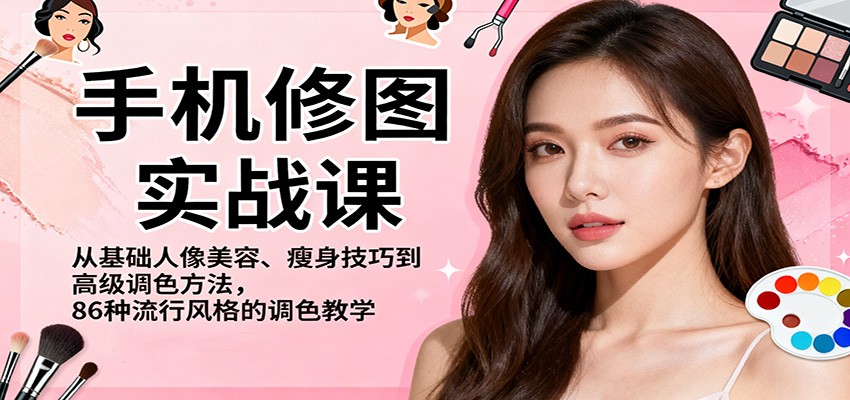 手机修图实战课，从基础人像美容、瘦身技巧到高级调色方法，86种流行风格的调色教学-玖易创客