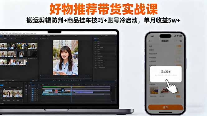 好物推荐带货实战课：搬运剪辑防判+商品挂车技巧+账号冷启动，单月收益5w+-玖易创客