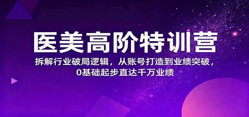 医美高阶特训营，拆解行业破局逻辑，从账号打造到业绩突破，0基础起步直达千万业绩-玖易创客