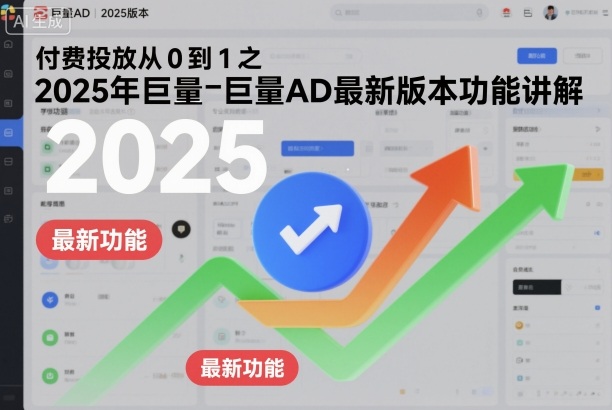 付费投放从0到1之2025年巨量AD最新版本功能讲解-玖易创客