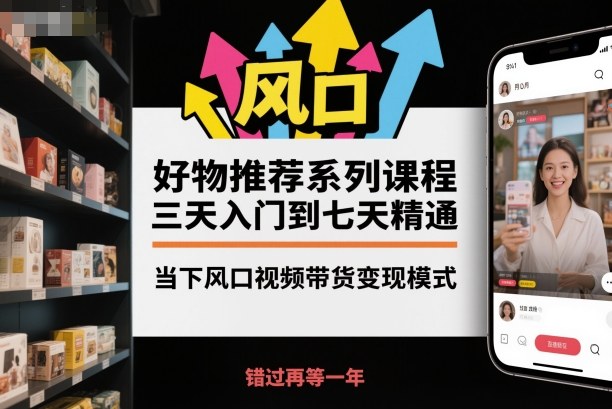 好物推荐系列课程，三天入门到七天精通，当下风口视频带货变现模式-玖易创客