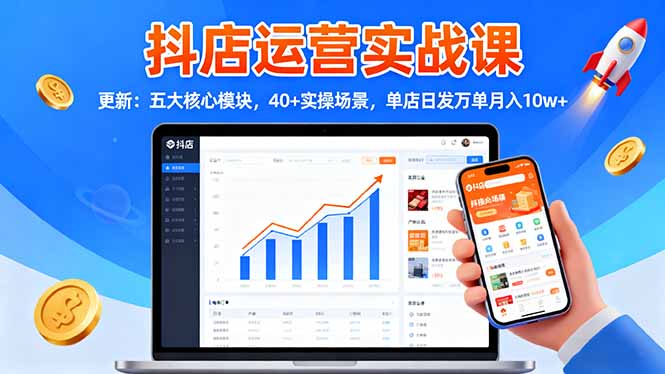 抖店运营实战课-更新：五大核心模块，40+实操场景，单店日发万单月入10w+-玖易创客