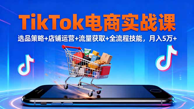 TikTok电商实战课10月，选品策略+店铺运营+流量获取+全流程技能，月入5万+-玖易创客