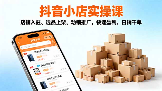2025抖音小店实操课，店铺入驻、选品上架、动销推广，快速盈利，日销千单-玖易创客