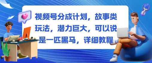 视频号分成计划，故事类玩法，潜力巨大，可以说是一匹黑马，详细教程-玖易创客