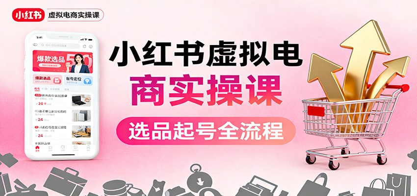 小红书虚拟电商实操课：选品起号+AI 内容创作+店铺运营+引流私域+自动化发笔记-玖易创客