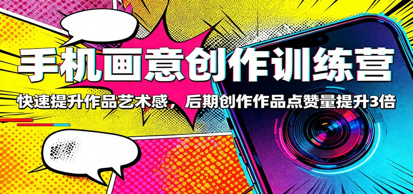 手机画意创作训练营：快速提升作品艺术感，后期创作作品点赞量提升3倍-玖易创客