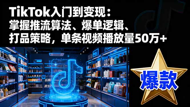TikTok入门到变现：掌握推流算法、爆单逻辑、打品策略，单条视频播放量50w-玖易创客